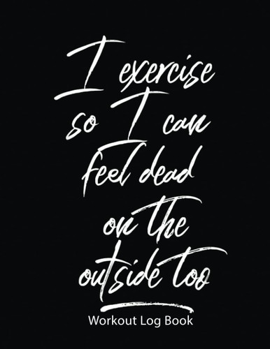 Workout Log Book: I Exercise So I Can Feel Dead On The Outside Too Workout | Gym Tracker Journal / Fitness Planner Log | 100 Pages - 8.5X11 Inches .
