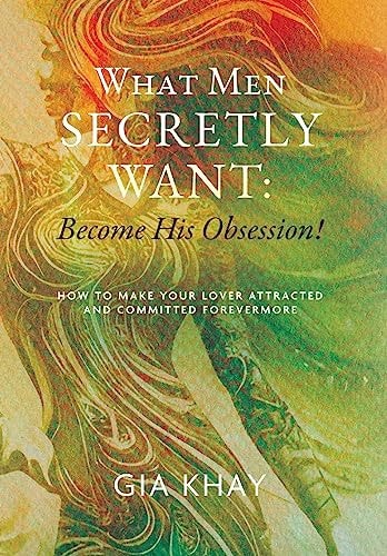 What Men Secretly Want Become His Obsession!: How to Make Your Lover Attracted and Committed Forevermore