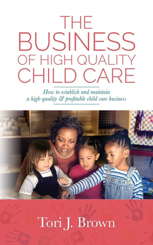 The Business of High Quality Child Care How to Establish and Maintain a High-Quality & Profitable Childcare Business