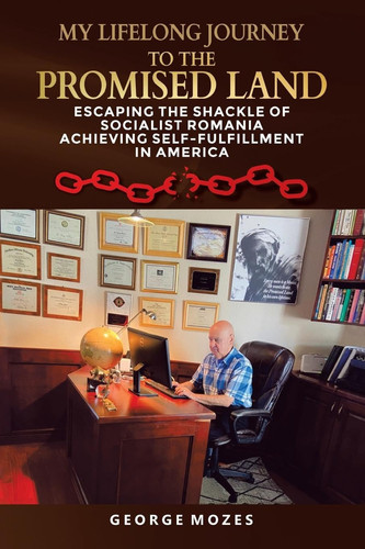 My Lifelong Journey to the Promised Land ESCAPING the Shackle of SOCIALIST ROMANIA ACHIEVING SELF-FULFILLMENT in AMERICA