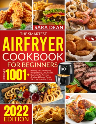 THE SMARTEST AIR FRYER COOKBOOK FOR BEGINNERS: Discover 1001+ Healthy, Fast & Everyday Recipes to Fry, Grill, Roast & Bake with An Air Fryer. Original & Unique Tips & Tricks for a Healthy Frying