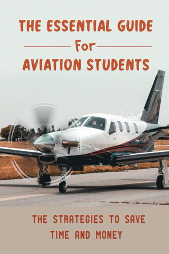 The Essential Guide For Aviation Students: The Strategies To Save Time And Money