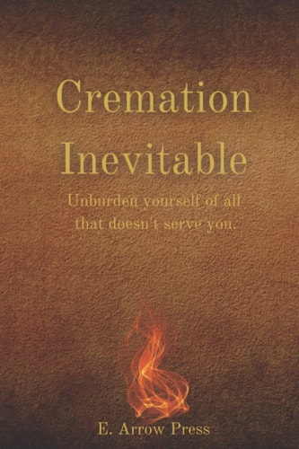 Cremation Inevitable: Unburden yourself of all that doesn't serve you