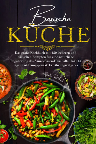 Basische Küche: Das große Kochbuch mit 150 leckeren und basischen Rezepten für eine natürliche Regulierung des Säure-Basen-Haushalts! Inkl. 14 Tage Ernährungsplan & Ratgeber. (German Edition)