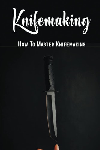 Knifemaking: How To Master Knifemaking
