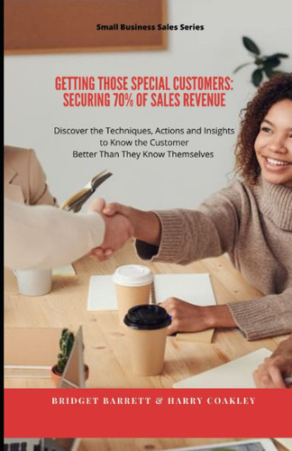 Getting Those Special Customers: Securing 70% of sales revenues: Discovering the Techniques, Actions and Insights to Know the Customer Better Than They Know Themselves