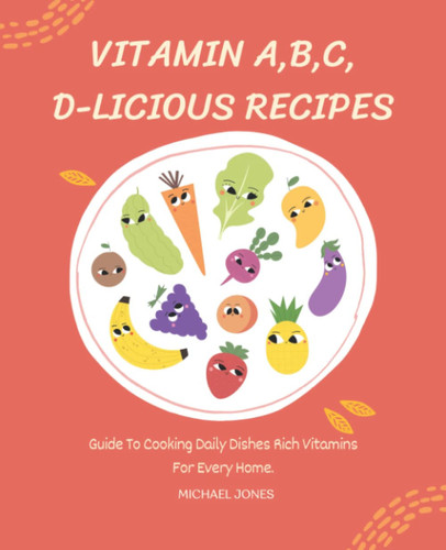 Vitamin A,B,C,D-licious Recipes: This Book Will Give You The Basics Of Vitamins. You Will Know How To Choose Vegetables, Tubers, Fruits, Meat, Fish Rich vitamins.