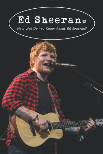 Ed Sheeran: How Well Do You Know About Ed Sheeran?: Everything You Need To Know About Ed Sheeran