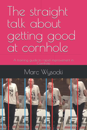 The straight talk about getting good at cornhole: A training guide to rapid improvement in Cornhole
