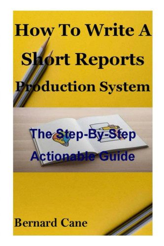 HOW TO WRITE A SHORT REPORTS PRODUCTION SYSTEM: The Step-By-Step Actionable Guide