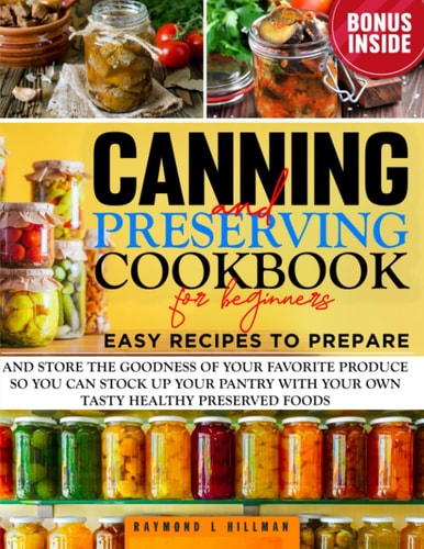 Canning and Preserving Cookbook for Beginners: Easy Recipes to Prepare and Store the Goodness of Your Favorite Produce so You Can Stock up Your Pantry with Your Own Tasty Healthy Preserved Foods.
