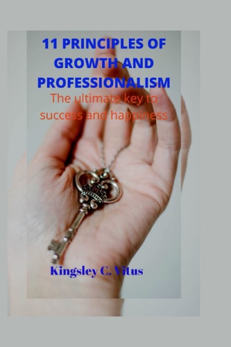 11 PRINCIPLES OF GROWTH AND PROFESSIONALISM: The ultimate key to success and happiness