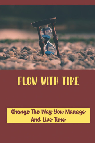 Flow With Time: Change The Way You Manage And Live Time