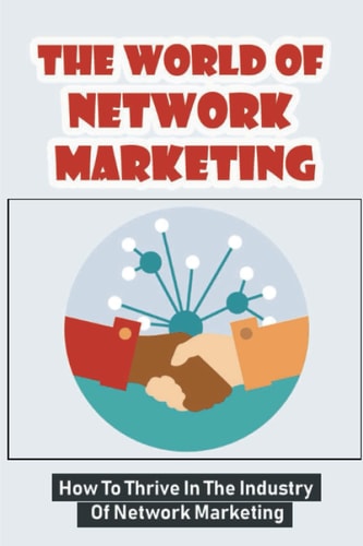 The World Of Network Marketing: How To Thrive In The Industry Of Network Marketing