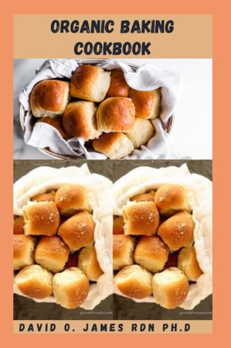 ORGANIC BAKING COOKBOOK: Everything You Need To Know To Create Your Own Delicious Cookies, Cakes, Bars And Treats Organically