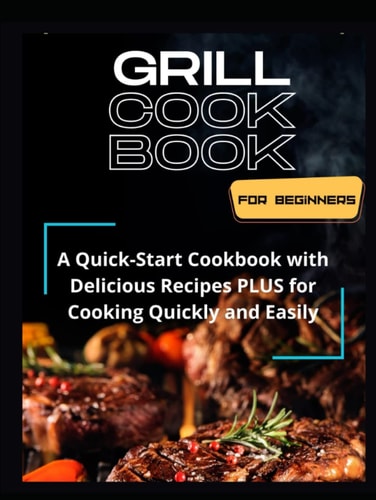 Grill CookBook for Beginners: A Cookbook to Get Started With Delicious Quick And Easy Recipes