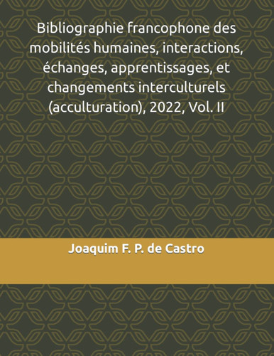Bibliographie francophone des mobilités humaines, interactions, échanges, apprentissages, et changements interculturels (acculturation), 2022, Vol. II (French Edition)