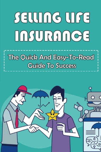 Selling Life Insurance: The Quick And Easy-To-Read Guide To Success