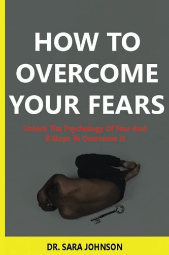 HOW TO OVERCOME YOUR FEAR: Unlock The Psychology Of Fear And 9 Steps To Overcome It