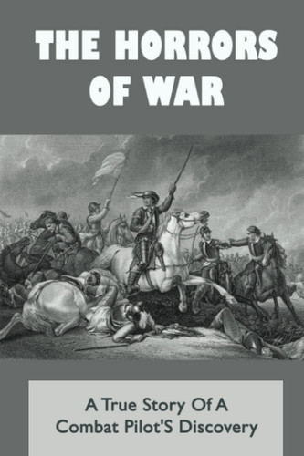 The Horrors Of War: A True Story Of A Combat Pilot'S Discovery