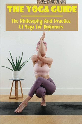 The Yoga Guide: The Philosophy And Practice Of Yoga For Beginners