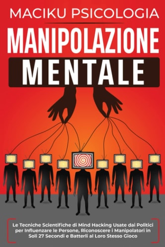 Manipolazione Mentale: Le Tecniche Scientifiche di Mind Hacking Usate dai Politici per Influenzare le Persone, Riconoscere i Manipolatori in Soli 27 ... al Loro Stesso Gioco (Italian Edition)