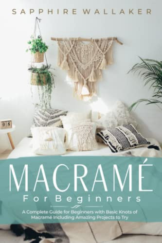 Macramé for Beginners A Complete Guide for Beginners with Basic Knots of Macramé Including Amazing Projects to Try