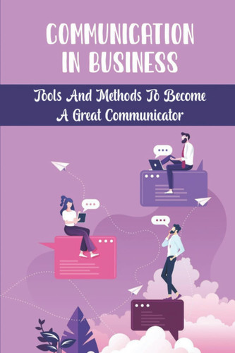 Communication In Business: Tools And Methods To Become A Great Communicator
