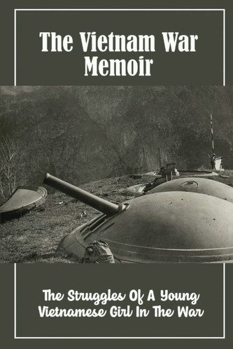 The Vietnam War Memoir: The Struggles Of A Young Vietnamese Girl In The War