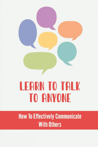 Learn To Talk To Anyone: How To Effectively Communicate With Others