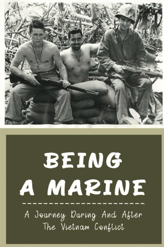 Being A Marine: A Journey During And After The Vietnam Conflict