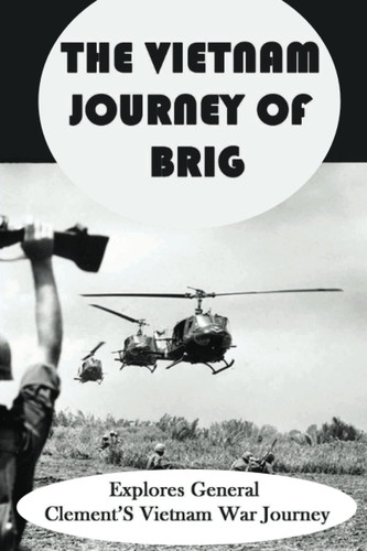 The Vietnam Journey Of Brig: Explores General Clement’S Vietnam War Journey
