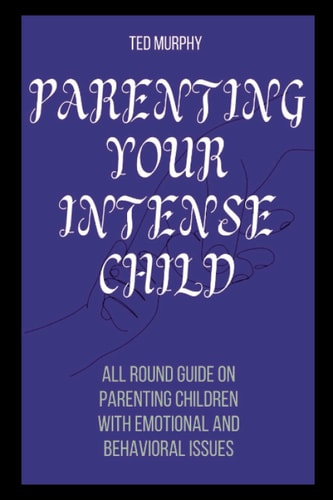PARENTING YOUR INTENSE CHILD: All round guide on parenting children with emotional and behavioral issues