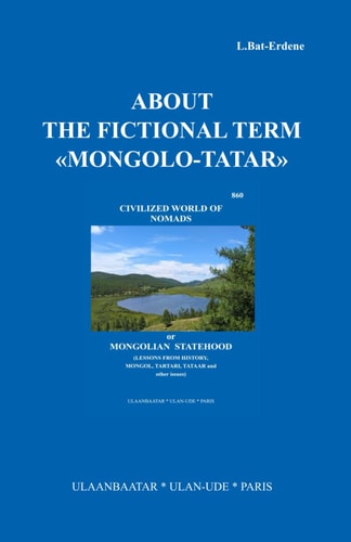 ABOUT THE FICTIONAL TERM «MONGOLO-TATAR»: CIVILIZED WORLD OF NOMADS or MONGOLIAN STATEHOOD (LESSONS FROM HISTORY, MONGOL, TARTARI, TATAAR and other issues)