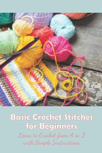 Basic Crochet Stitches for Beginners: Learn to Crochet from A to Z with Simple Instructions