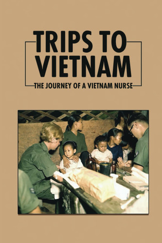 Trips To Vietnam: The Journey Of A Vietnam Nurse