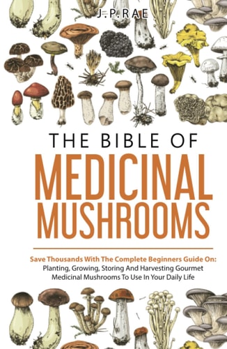 The Bible Of Medicinal Mushrooms: Save Thousands With The Complete Beginners Guide On: Planting, Growing, Storing, And Harvesting Gourmet Medicinal Mushrooms To Use In Your Daily Life