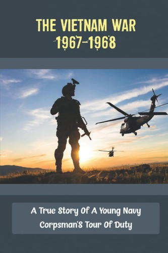 The Vietnam War 1967-1968: A True Story Of A Young Navy Corpsman'S Tour Of Duty