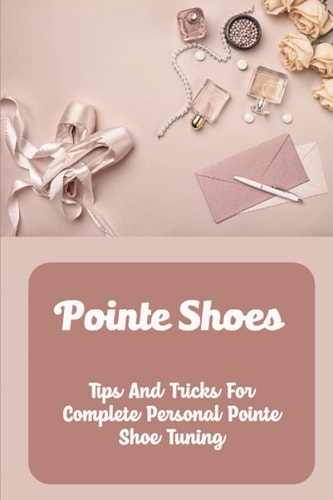 Pointe Shoes: Tips And Tricks For Complete Personal Pointe Shoe Tuning