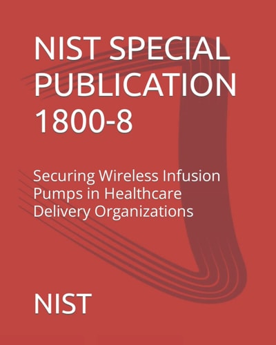 NIST SPECIAL PUBLICATION 1800-8: Securing Wireless Infusion Pumps in Healthcare Delivery Organizations