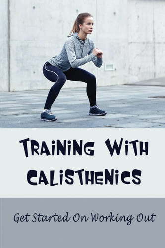 Training With Calisthenics: Get Started On Working Out