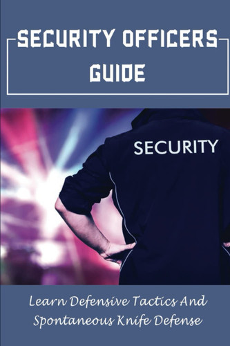 Security Officers Guide: Learn Defensive Tactics And Spontaneous Knife Defense