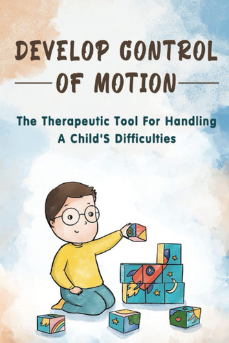 Develop Control Of Motion: The Therapeutic Tool For Handling A Child'S Difficulties