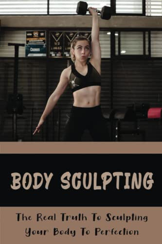 Body Sculpting: The Real Truth To Sculpting Your Body To Perfection