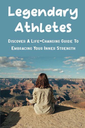 Legendary Athletes: Discover A Life-Changing Guide To Embracing Your Inner Strength