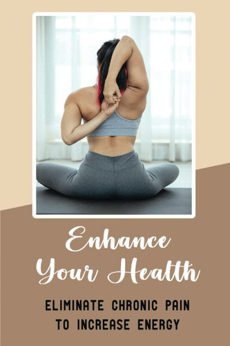 Enhance Your Health: Eliminate Chronic Pain To Increase Energy