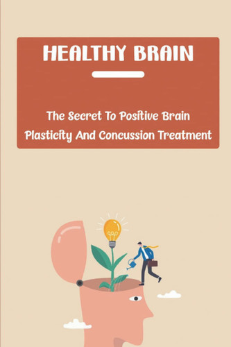 Healthy Brain: The Secret To Positive Brain Plasticity And Concussion Treatment