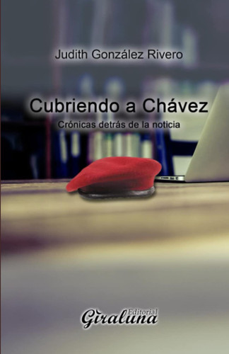 Cubriendo a Chávez Crónicas detrás de la noticia