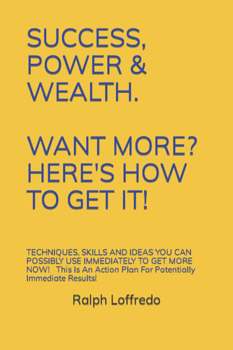 SUCCESS, POWER & WEALTH. WANT MORE? HERE'S HOW TO GET IT!: TECHNIQUES, SKILLS AND IDEAS YOU CAN POSSIBLY USE IMMEDIATELY TO GET MORE NOW! This ... Plan For Potentially Immediate Results!