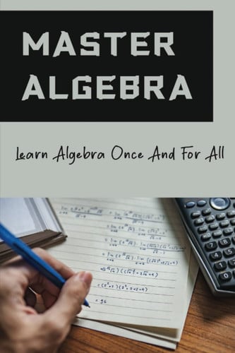 Master Algebra: Learn Algebra Once And For All